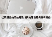 優(yōu)質服務的網(wǎng)站建設（網(wǎng)站建設服務商有哪些）