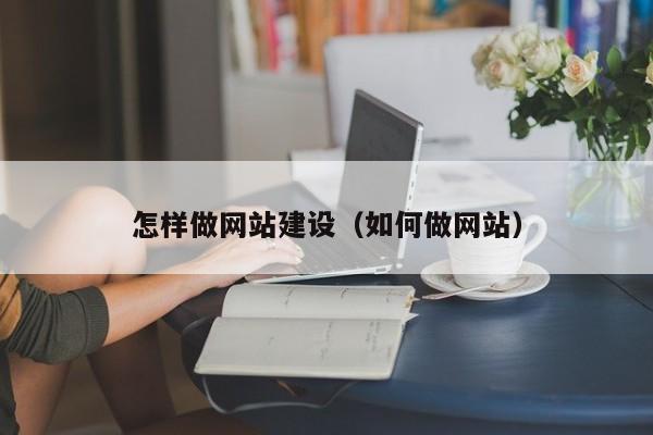 怎樣做網(wǎng)站建設(如何做網(wǎng)站)