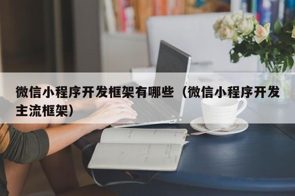 微信小程序開發(fā)框架有哪些(微信小程序開發(fā)主流框架)