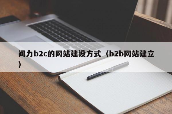 間力b2c的網(wǎng)站建設方式(b2b網(wǎng)站建立)