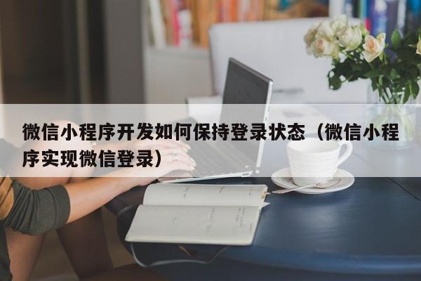 微信小程序開發(fā)如何保持登錄狀態(tài)(微信小程序?qū)崿F(xiàn)微信登錄)