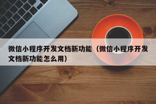 微信小程序開發(fā)文檔新功能(微信小程序開發(fā)文檔新功能怎么用)
