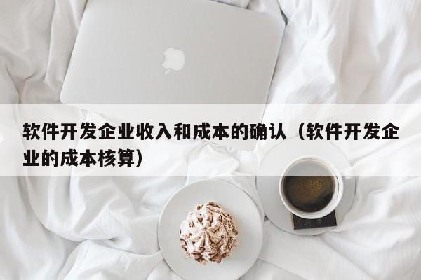 軟件開發(fā)企業(yè)收入和成本的確認(rèn)(軟件開發(fā)企業(yè)的成本核算)