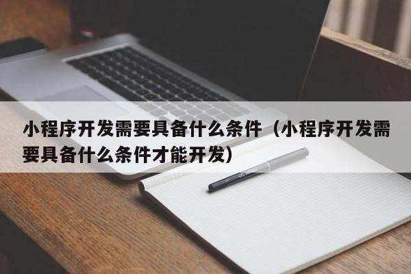 小程序開發(fā)需要具備什么條件(小程序開發(fā)需要具備什么條件才能開發(fā))