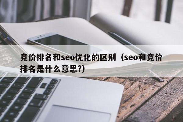 競價排名和seo優(yōu)化的區(qū)別(seo和競價排名是什么意思?)