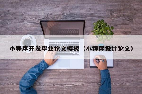 小程序開發(fā)畢業(yè)論文模板(小程序設(shè)計論文)
