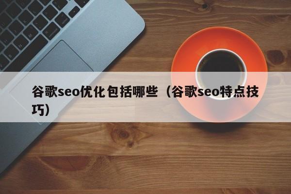 谷歌seo優(yōu)化包括哪些(谷歌seo特點技巧)
