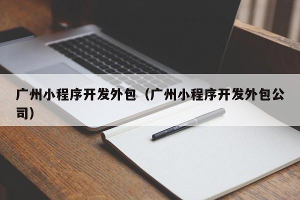 廣州小程序開發(fā)外包(廣州小程序開發(fā)外包公司)