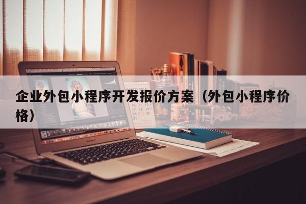 企業(yè)外包小程序開發(fā)報價方案(外包小程序價格)