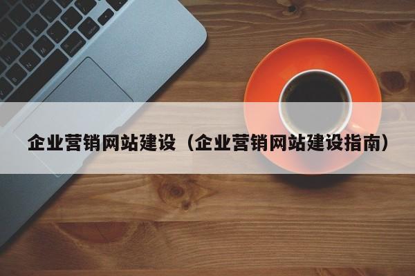 企業(yè)營銷網(wǎng)站建設(shè)(企業(yè)營銷網(wǎng)站建設(shè)指南)