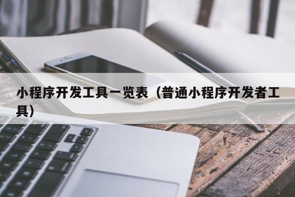 小程序開發(fā)工具一覽表(普通小程序開發(fā)者工具)