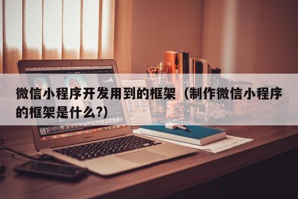 微信小程序開發(fā)用到的框架(制作微信小程序的框架是什么?)