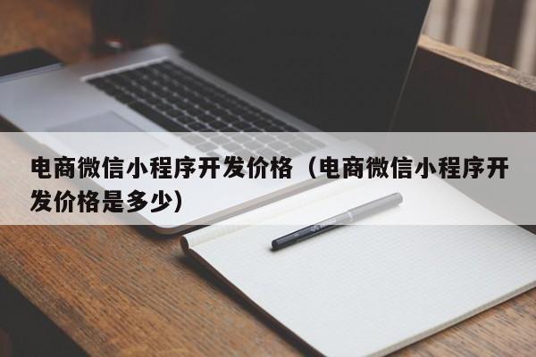 電商微信小程序開發(fā)價(jià)格(電商微信小程序開發(fā)價(jià)格是多少)
