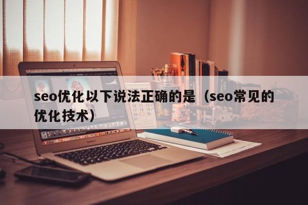 seo優(yōu)化以下說(shuō)法正確的是(seo常見(jiàn)的優(yōu)化技術(shù))