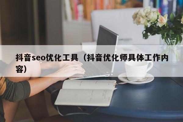 抖音seo優(yōu)化工具(抖音優(yōu)化師具體工作內(nèi)容)