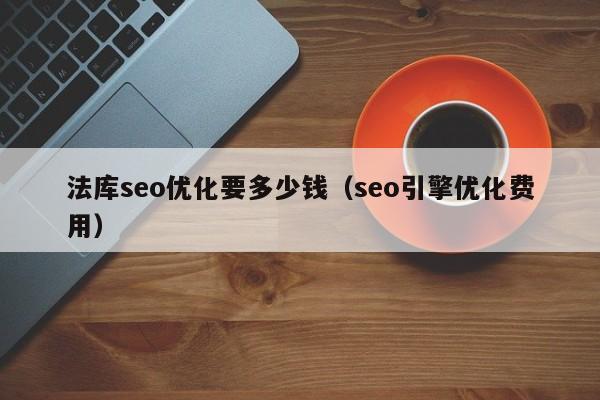 法庫(kù)seo優(yōu)化要多少錢(seo引擎優(yōu)化費(fèi)用)