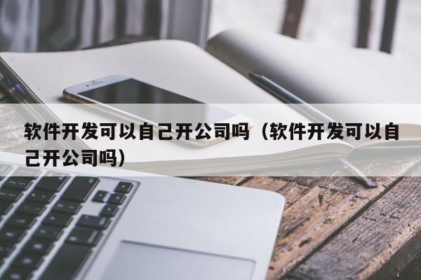 軟件開發(fā)可以自己開公司嗎(軟件開發(fā)可以自己開公司嗎)