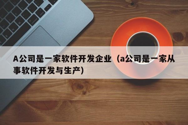 A公司是一家軟件開發(fā)企業(yè)(a公司是一家從事軟件開發(fā)與生產(chǎn))