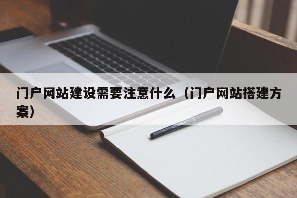 門戶網(wǎng)站建設(shè)需要注意什么(門戶網(wǎng)站搭建方案)