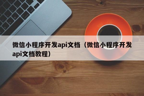 微信小程序開發(fā)api文檔(微信小程序開發(fā)api文檔教程)