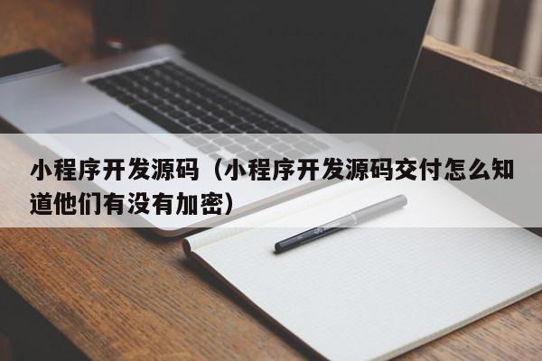 小程序開發(fā)源碼(小程序開發(fā)源碼交付怎么知道他們有沒有加密)