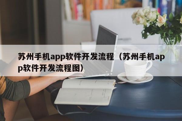 蘇州手機app軟件開發(fā)流程(蘇州手機app軟件開發(fā)流程圖)
