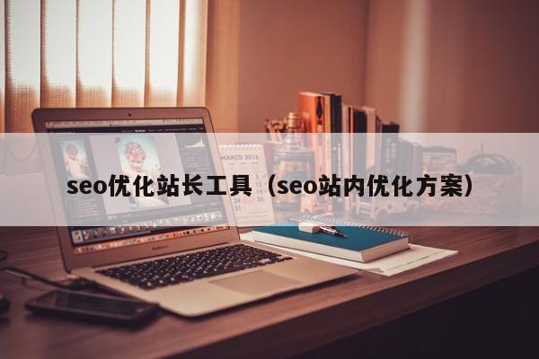 seo優(yōu)化站長工具(seo站內(nèi)優(yōu)化方案)