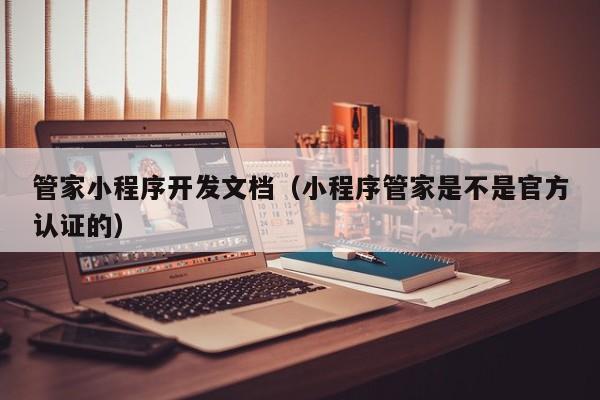 管家小程序開發(fā)文檔(小程序管家是不是官方認(rèn)證的)