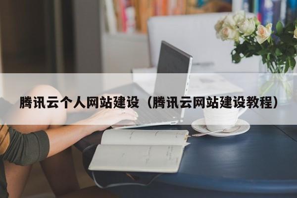 騰訊云個人網(wǎng)站建設(shè)(騰訊云網(wǎng)站建設(shè)教程)