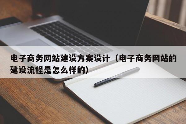 電子商務(wù)網(wǎng)站建設(shè)方案設(shè)計(電子商務(wù)網(wǎng)站的建設(shè)流程是怎么樣的)