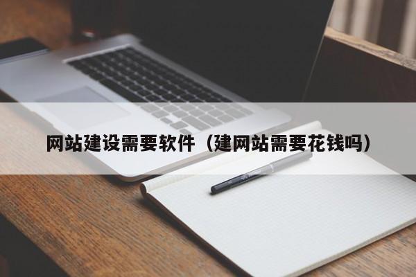 網(wǎng)站建設(shè)需要軟件(建網(wǎng)站需要花錢嗎)