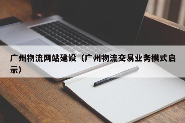 廣州物流網(wǎng)站建設(shè)(廣州物流交易業(yè)務(wù)模式啟示)