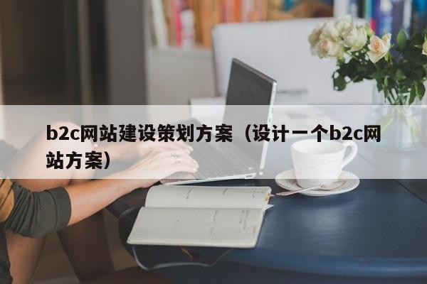 b2c網(wǎng)站建設(shè)策劃方案(設(shè)計(jì)一個b2c網(wǎng)站方案)